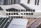 关于塔图姆连续三场比赛得分超过重返赛场，TL不断突破！引发球迷热议的信息-JIUYOU GAMES