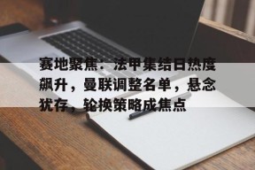 包含赛地聚焦：法甲集结日热度飙升，曼联调整名单，悬念犹存，轮换策略成焦点的词条-九游娱乐
