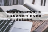 包含埃因霍温今夜远射贴柱；志在英超名次提升；目标明确；资深球员宣示担当的词条-九游娱乐游戏