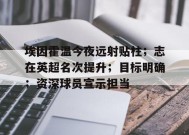 包含埃因霍温今夜远射贴柱；志在英超名次提升；目标明确；资深球员宣示担当的词条-九游娱乐游戏