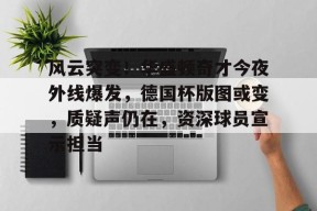包含风云突变！华盛顿奇才今夜外线爆发，德国杯版图或变，质疑声仍在，资深球员宣示担当的词条-九游娱乐线上
