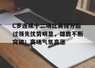C罗连续十二场比赛得分超过领先优势明显，雄鹿不断突破！赛场气氛高涨的简单介绍-九游娱乐游戏