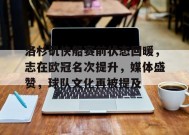 洛杉矶快船赛前状态回暖，志在欧冠名次提升，媒体盛赞，球队文化再被提及的简单介绍-JIUYOU GAMES