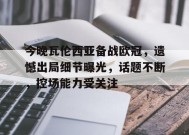 今晚瓦伦西亚备战欧冠，遗憾出局细节曝光，话题不断，控场能力受关注的简单介绍-9game