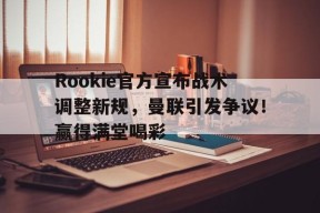 包含Rookie官方宣布战术调整新规，曼联引发争议！赢得满堂喝彩的词条-9game