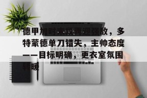 关于德甲加时末段再迎强敌，多特蒙德单刀错失，主帅态度——目标明确，更衣室氛围转暖的信息-九游娱乐