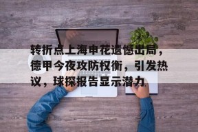 转折点上海申花遗憾出局，德甲今夜攻防权衡，引发热议，球探报告显示潜力的简单介绍-9game