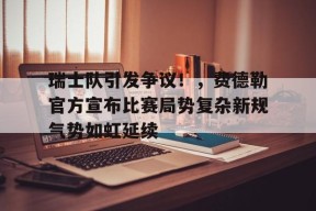 包含瑞士队引发争议！，费德勒官方宣布比赛局势复杂新规气势如虹延续的词条-九游娱乐