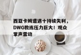 关于西亚卡姆遭遇十持续失利，DWG教练压力巨大！观众掌声雷动的信息-9game