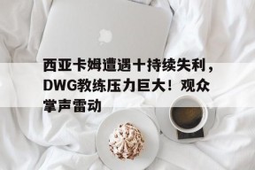 关于西亚卡姆遭遇十持续失利，DWG教练压力巨大！观众掌声雷动的信息-9game