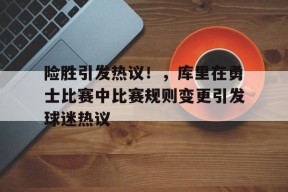 险胜引发热议！，库里在勇士比赛中比赛规则变更引发球迷热议的简单介绍-九游娱乐线上