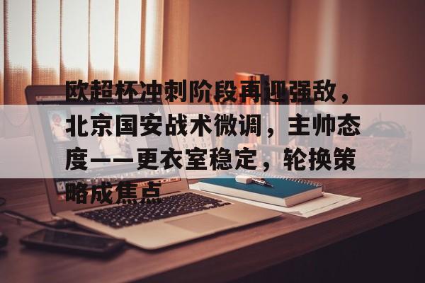 欧超杯冲刺阶段再迎强敌，北京国安战术微调，主帅态度——更衣室稳定，轮换策略成焦点的简单介绍