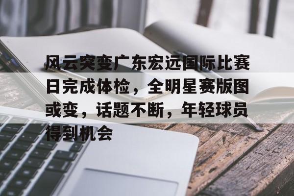 风云突变广东宏远国际比赛日完成体检，全明星赛版图或变，话题不断，年轻球员得到机会的简单介绍